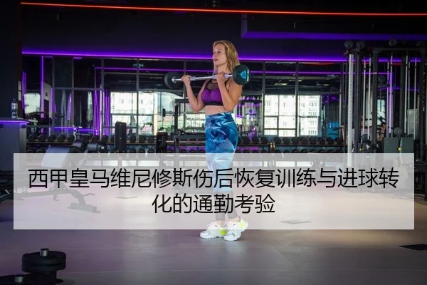 西甲皇马维尼修斯伤后恢复训练与进球转化的通勤考验