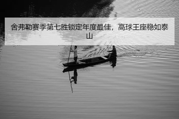 舍弗勒赛季第七胜锁定年度最佳，高球王座稳如泰山